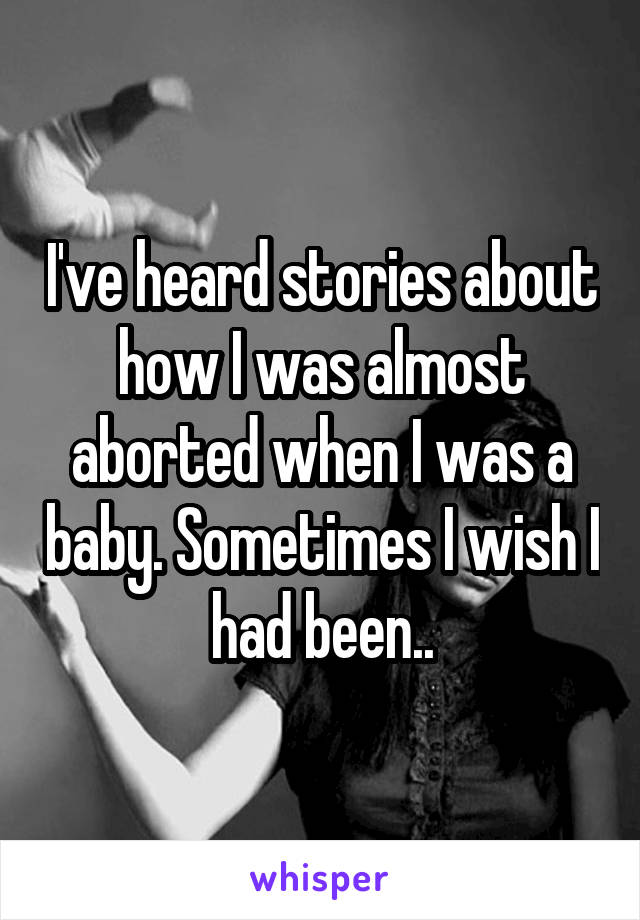 I've heard stories about how I was almost aborted when I was a baby. Sometimes I wish I had been..