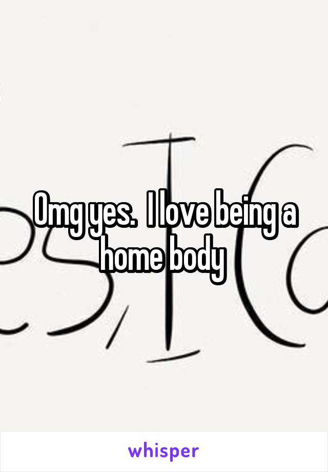 Omg yes.  I love being a home body 