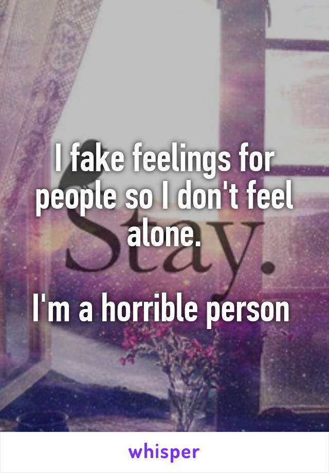 I fake feelings for people so I don't feel alone.

I'm a horrible person 