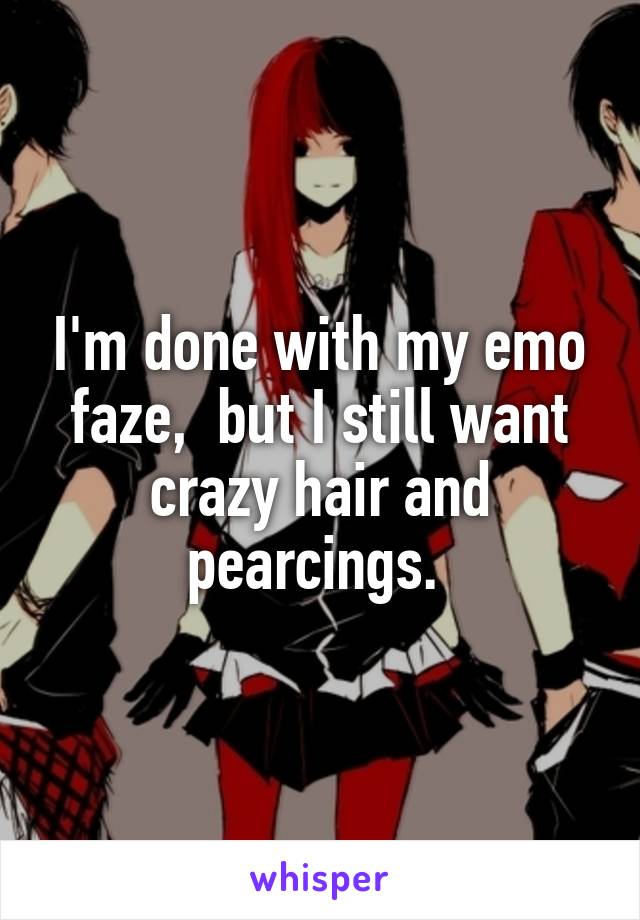 I'm done with my emo faze,  but I still want crazy hair and pearcings. 