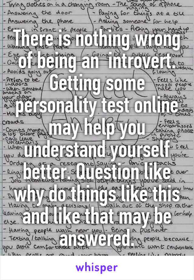 There is nothing wrong of being an  introvert. Getting some personality test online may help you understand yourself better. Question like why do things like this and like that may be answered.