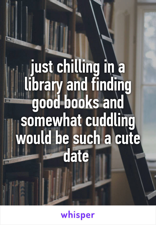 just chilling in a library and finding good books and somewhat cuddling would be such a cute date 