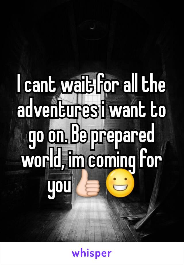 I cant wait for all the adventures i want to go on. Be prepared world, im coming for you👍😀