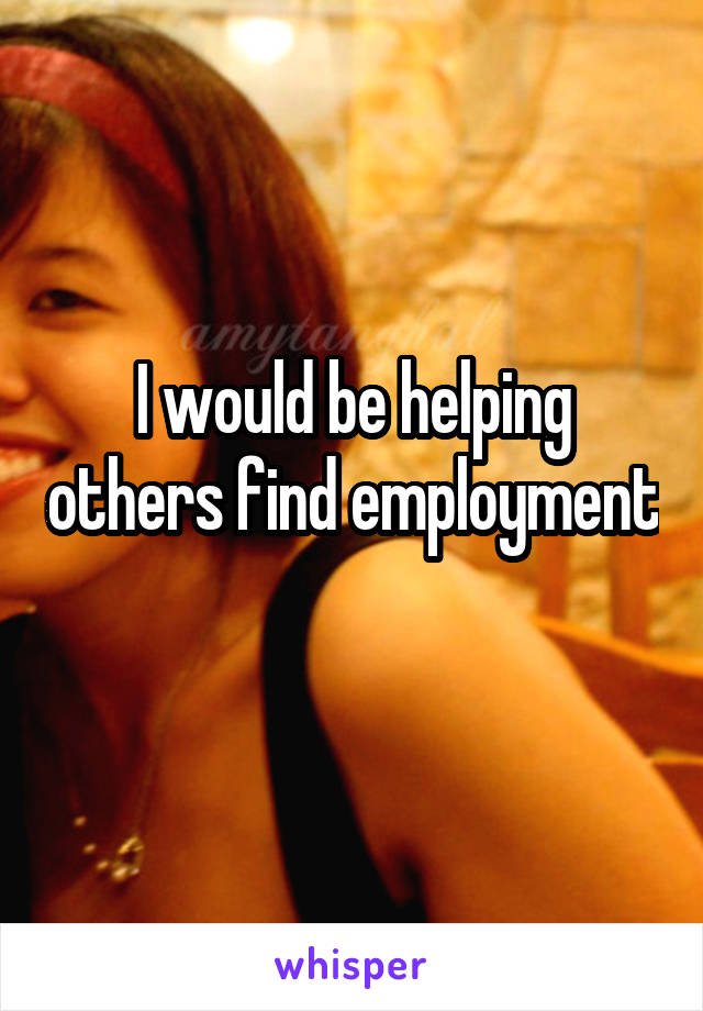 I would be helping others find employment 