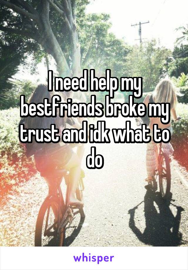 I need help my bestfriends broke my trust and idk what to do
