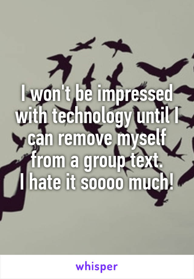 I won't be impressed with technology until I can remove myself from a group text.
I hate it soooo much!