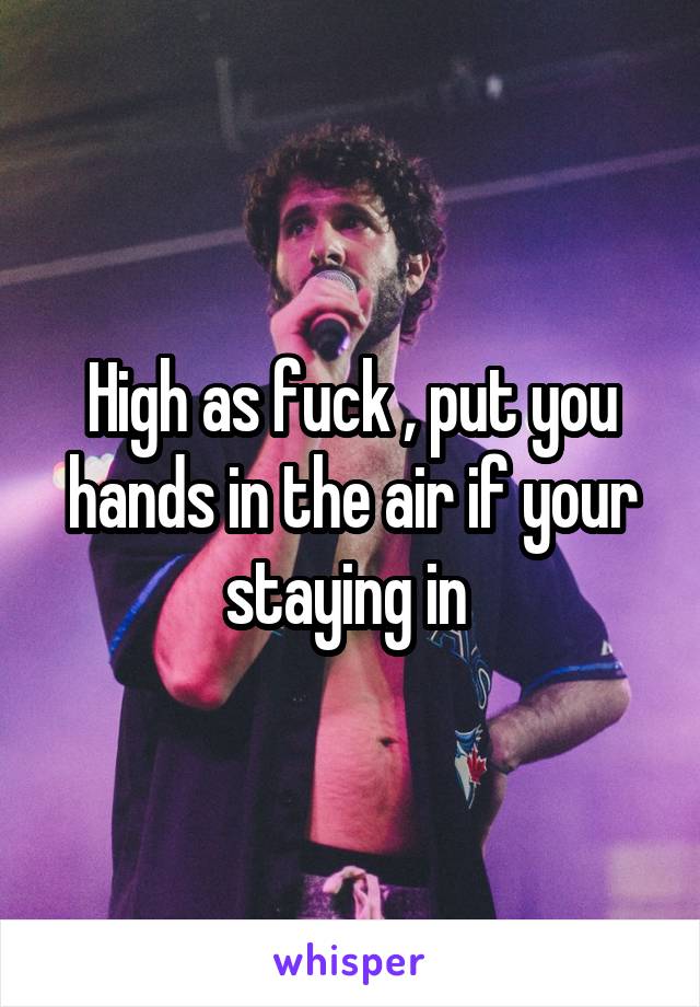 High as fuck , put you hands in the air if your staying in 