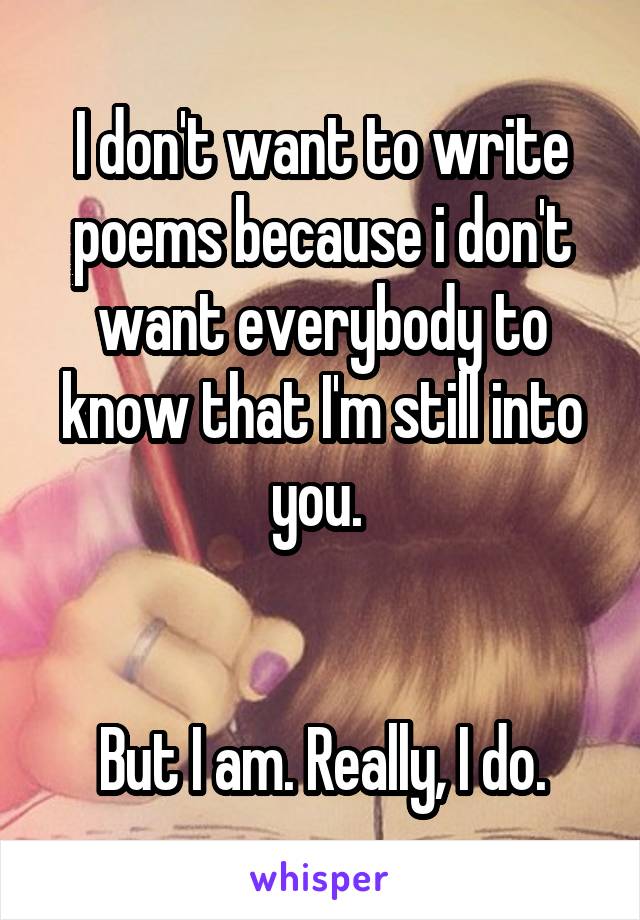 I don't want to write poems because i don't want everybody to know that I'm still into you. 


But I am. Really, I do.