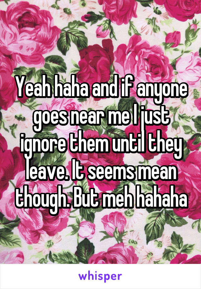 Yeah haha and if anyone goes near me I just ignore them until they leave. It seems mean though. But meh hahaha