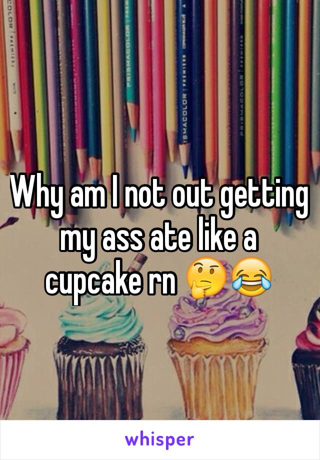 Why am I not out getting my ass ate like a cupcake rn 🤔😂