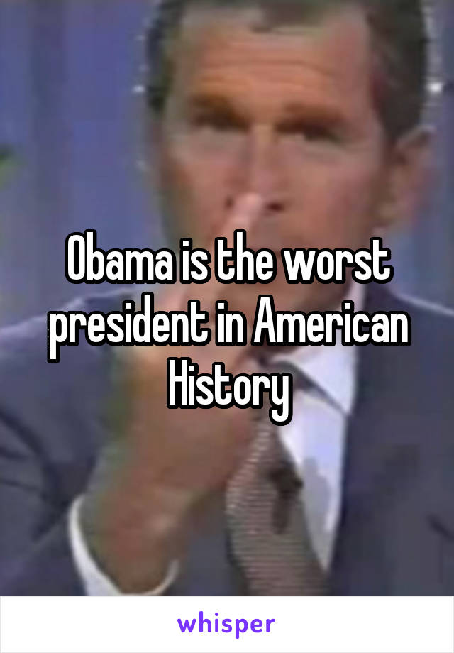 Obama is the worst president in American History