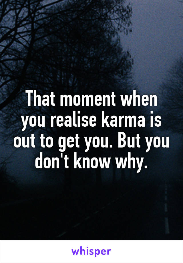 That moment when you realise karma is out to get you. But you don't know why.