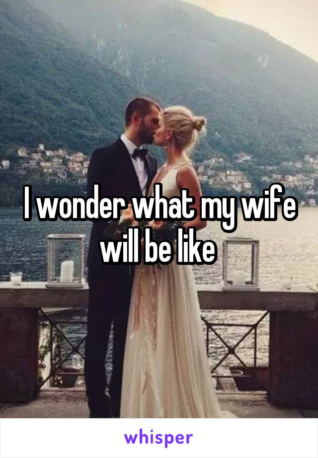 I wonder what my wife will be like 