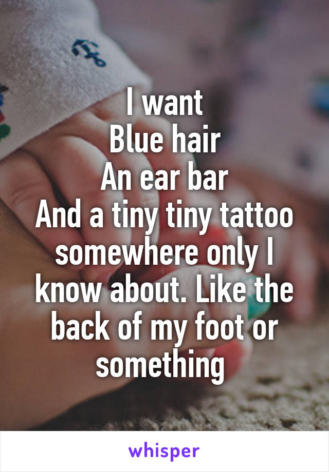 I want
Blue hair
An ear bar
And a tiny tiny tattoo somewhere only I know about. Like the back of my foot or something 