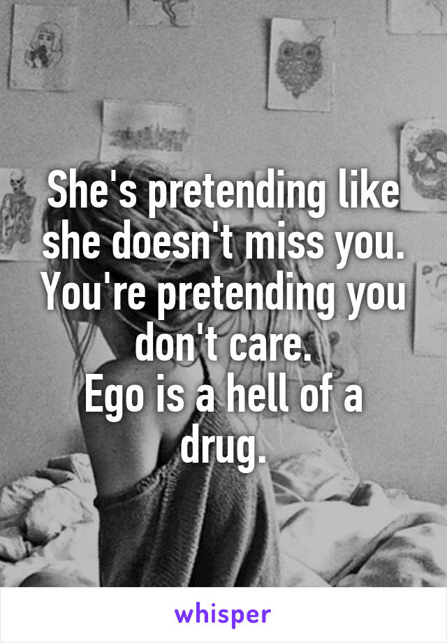 She's pretending like she doesn't miss you. You're pretending you don't care.
Ego is a hell of a drug.