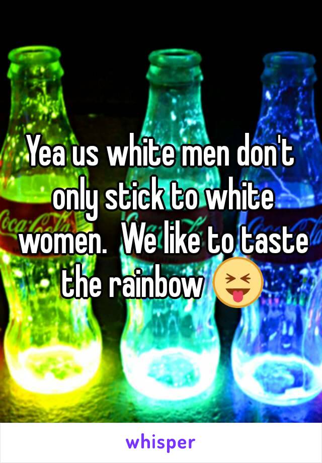 Yea us white men don't only stick to white women.  We like to taste the rainbow 😝