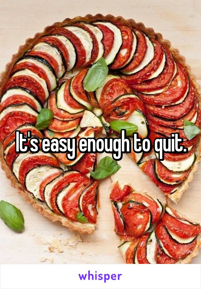 It's easy enough to quit.