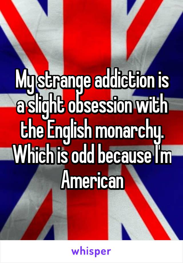 My strange addiction is a slight obsession with the English monarchy. Which is odd because I'm American