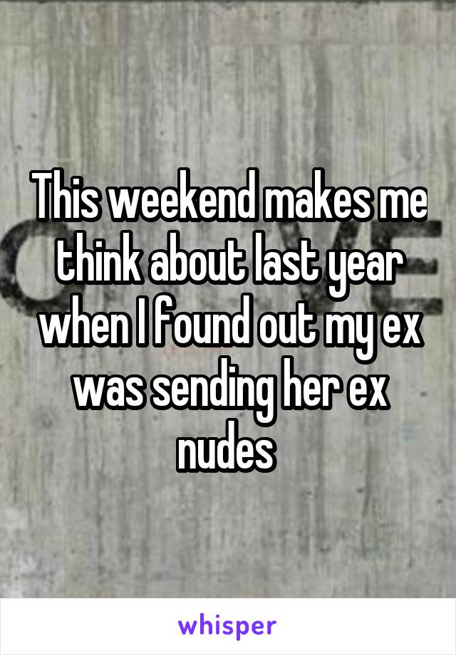 This weekend makes me think about last year when I found out my ex was sending her ex nudes 