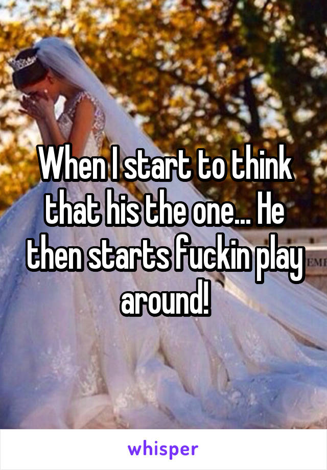 When I start to think that his the one... He then starts fuckin play around!