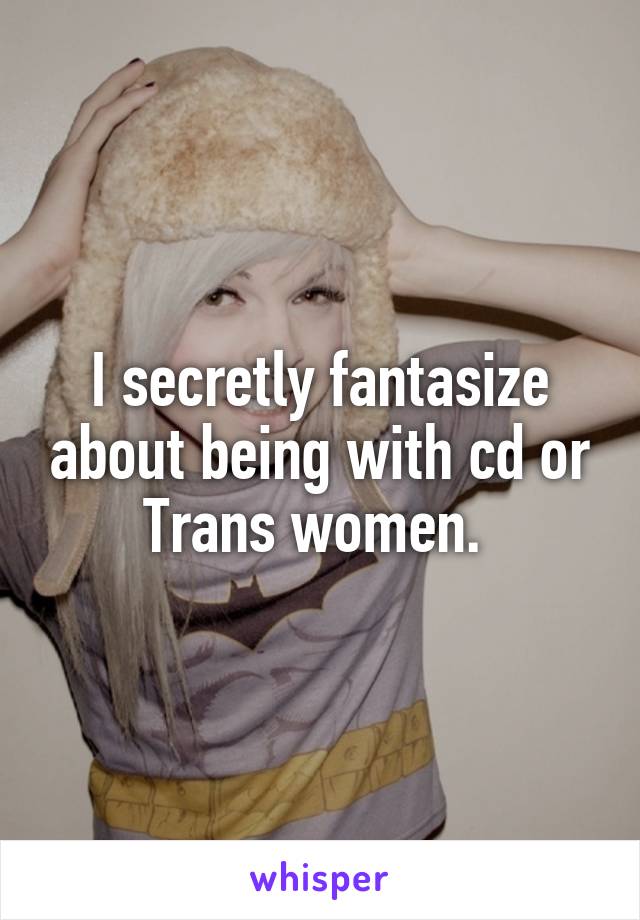 I secretly fantasize about being with cd or Trans women. 