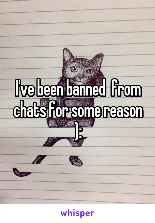 I've been banned  from chats for some reason ):