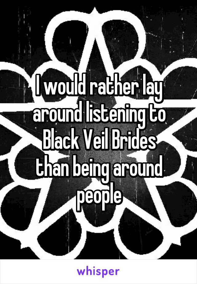 I would rather lay around listening to Black Veil Brides
than being around people