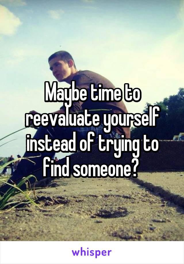 Maybe time to reevaluate yourself instead of trying to find someone? 