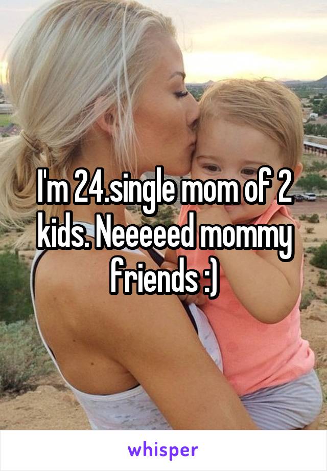 I'm 24.single mom of 2 kids. Neeeeed mommy friends :)