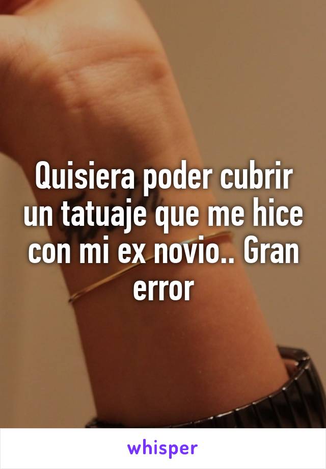 Quisiera poder cubrir un tatuaje que me hice con mi ex novio.. Gran error