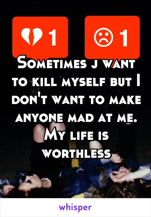 Sometimes j want to kill myself but I don't want to make anyone mad at me.
My life is worthless