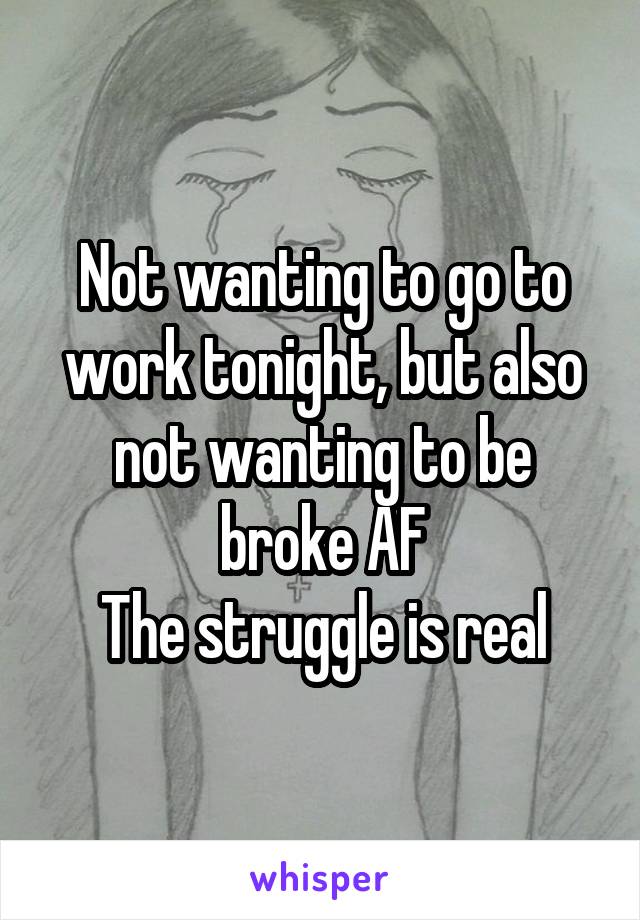 Not wanting to go to work tonight, but also not wanting to be broke AF
The struggle is real