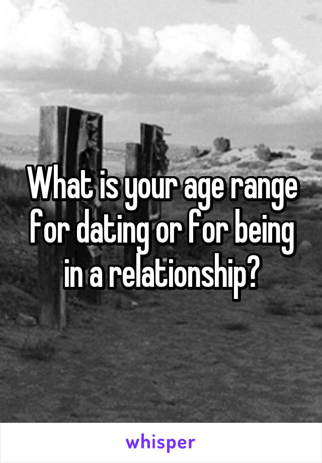 What is your age range for dating or for being in a relationship?