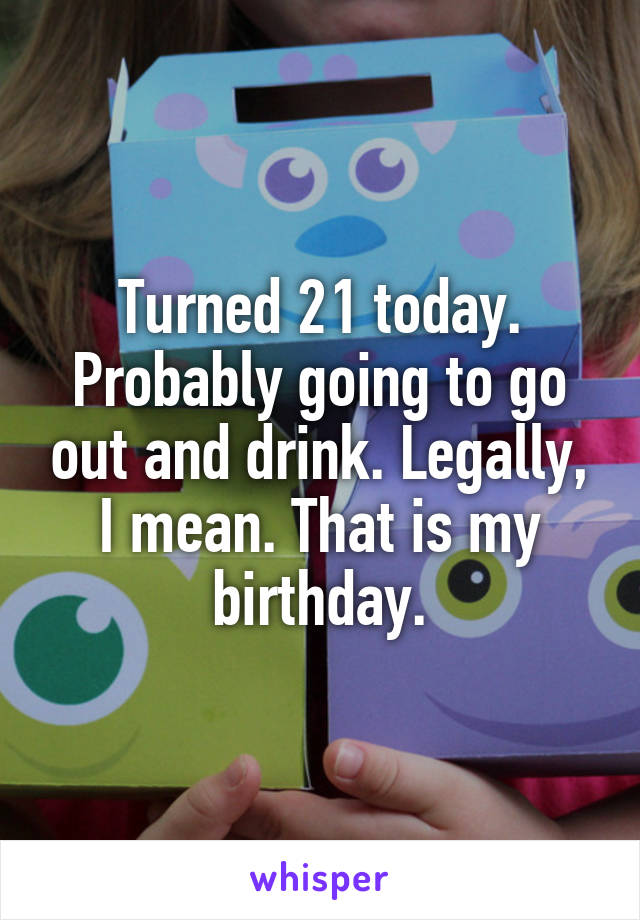 Turned 21 today. Probably going to go out and drink. Legally, I mean. That is my birthday.