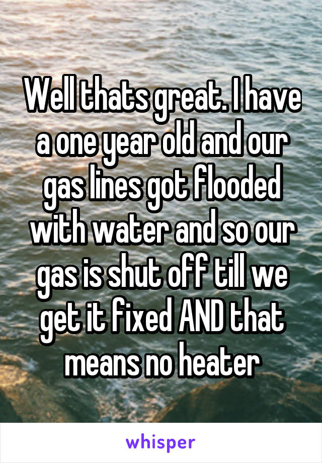 Well thats great. I have a one year old and our gas lines got flooded with water and so our gas is shut off till we get it fixed AND that means no heater