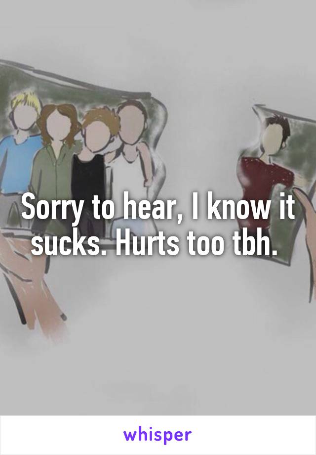 Sorry to hear, I know it sucks. Hurts too tbh. 