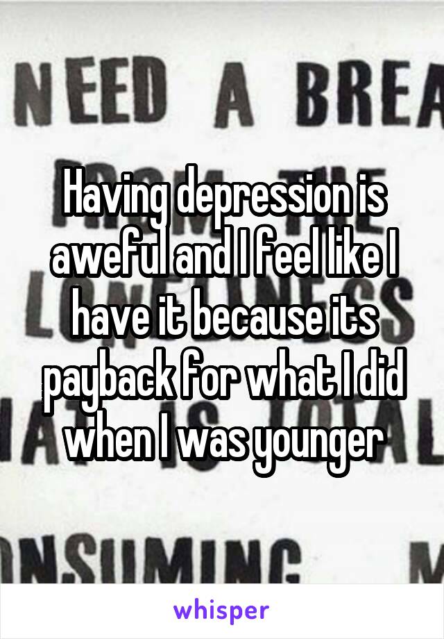 Having depression is aweful and I feel like I have it because its payback for what I did when I was younger