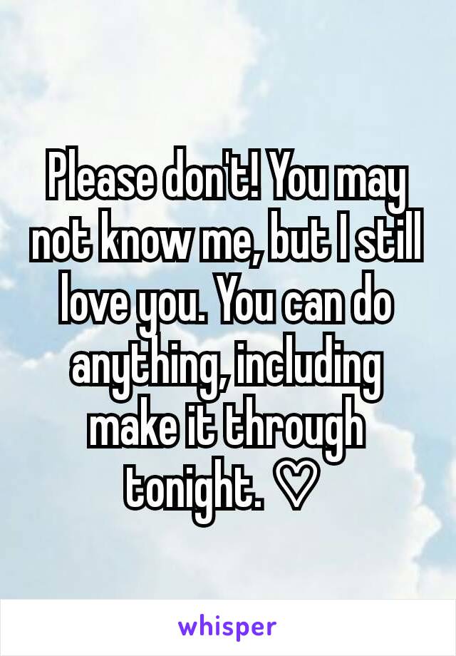 Please don't! You may not know me, but I still love you. You can do anything, including make it through tonight. ♡ 