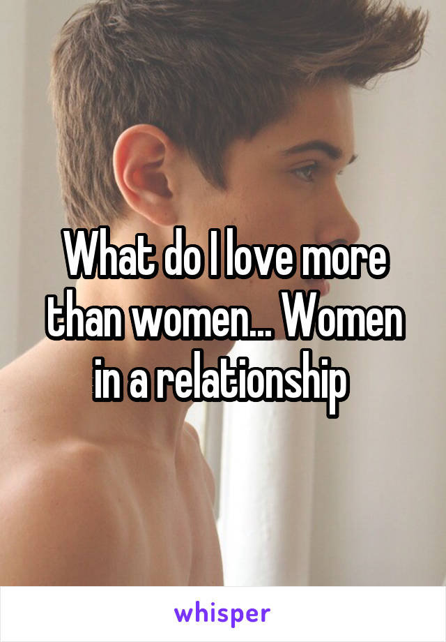 What do I love more than women... Women in a relationship 