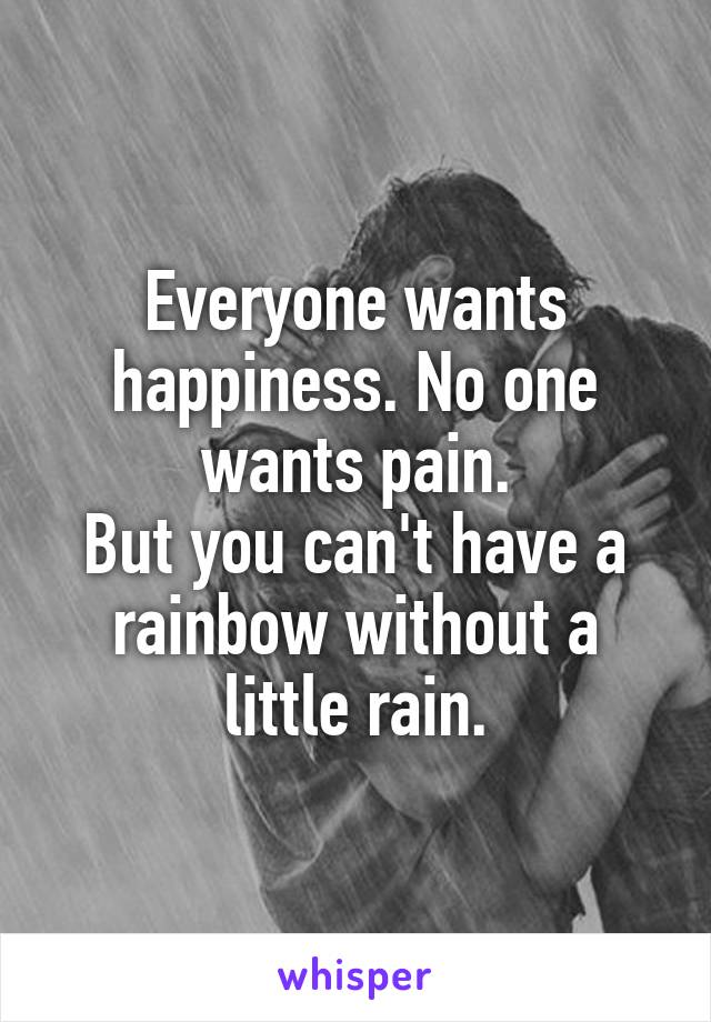 Everyone wants happiness. No one wants pain.
But you can't have a rainbow without a little rain.