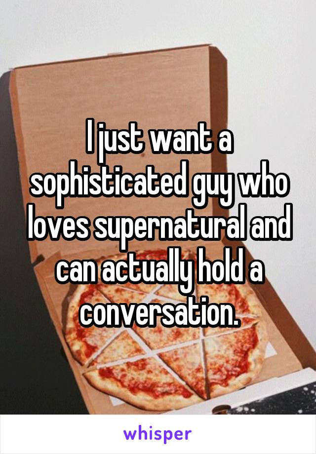 I just want a sophisticated guy who loves supernatural and can actually hold a conversation.