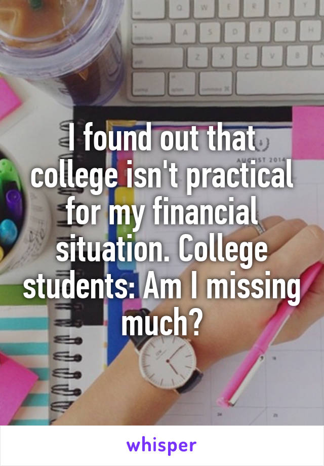 I found out that college isn't practical for my financial situation. College students: Am I missing much?