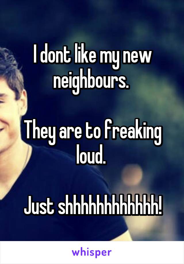 I dont like my new neighbours. 

They are to freaking loud. 

Just shhhhhhhhhhhh!