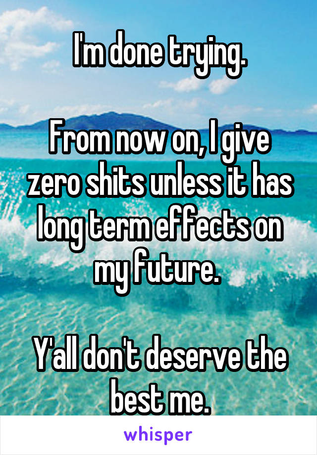 I'm done trying.

From now on, I give zero shits unless it has long term effects on my future. 

Y'all don't deserve the best me.