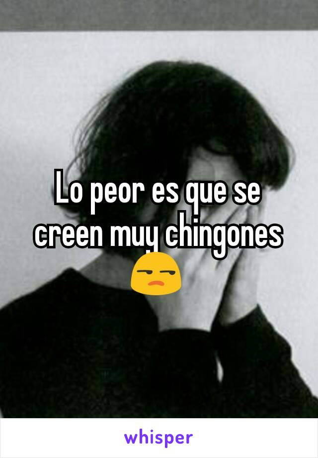 Lo peor es que se creen muy chingones 😒 