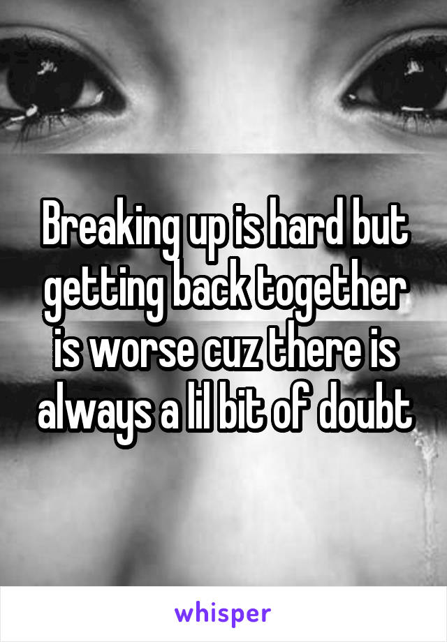 Breaking up is hard but getting back together is worse cuz there is always a lil bit of doubt