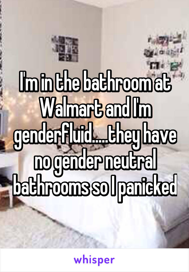 I'm in the bathroom at Walmart and I'm genderfluid.....they have no gender neutral bathrooms so I panicked