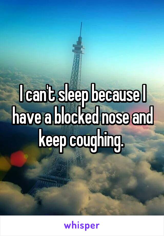 I can't sleep because I have a blocked nose and keep coughing. 