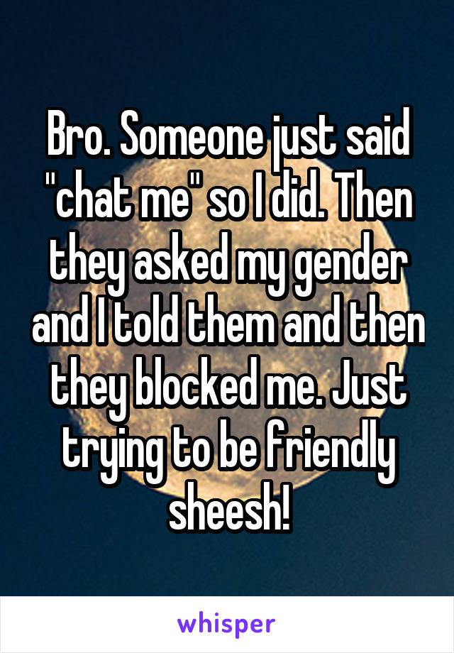 Bro. Someone just said "chat me" so I did. Then they asked my gender and I told them and then they blocked me. Just trying to be friendly sheesh!