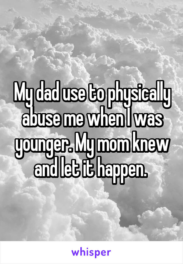 My dad use to physically abuse me when I was younger. My mom knew and let it happen. 